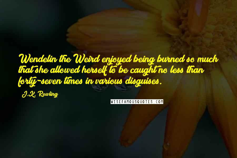 J.K. Rowling Quotes: Wendelin the Weird enjoyed being burned so much that she allowed herself to be caught no less than forty-seven times in various disguises.