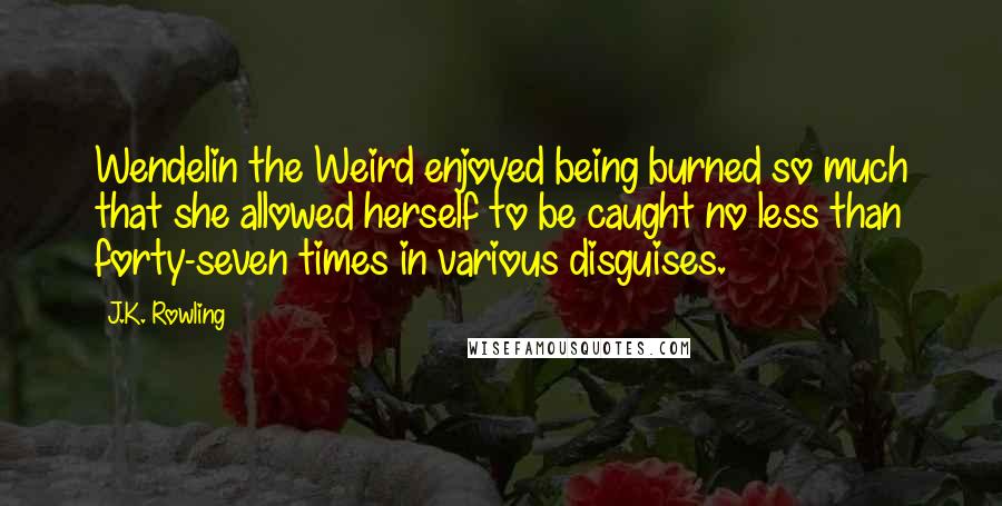 J.K. Rowling Quotes: Wendelin the Weird enjoyed being burned so much that she allowed herself to be caught no less than forty-seven times in various disguises.
