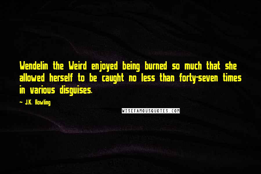 J.K. Rowling Quotes: Wendelin the Weird enjoyed being burned so much that she allowed herself to be caught no less than forty-seven times in various disguises.