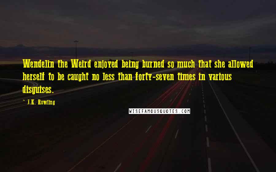 J.K. Rowling Quotes: Wendelin the Weird enjoyed being burned so much that she allowed herself to be caught no less than forty-seven times in various disguises.