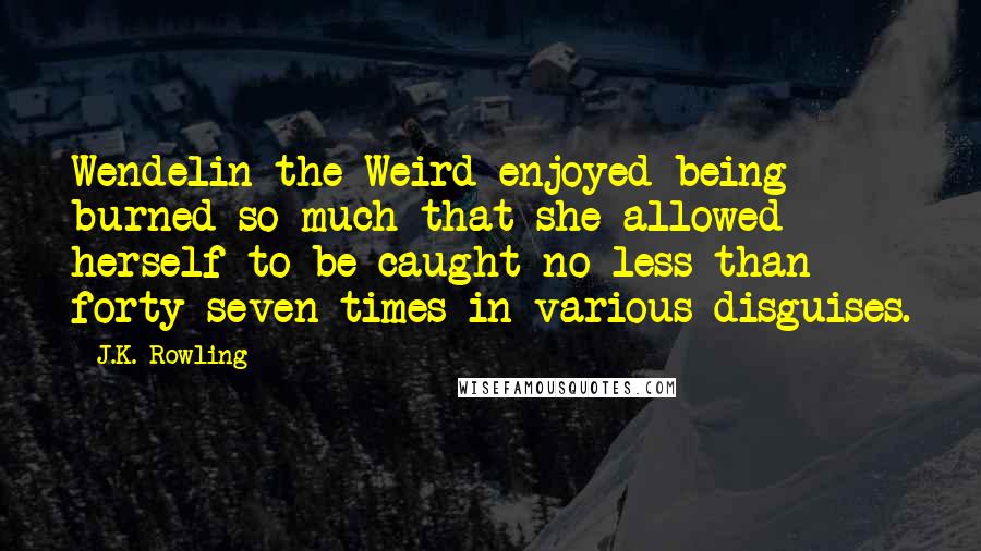 J.K. Rowling Quotes: Wendelin the Weird enjoyed being burned so much that she allowed herself to be caught no less than forty-seven times in various disguises.