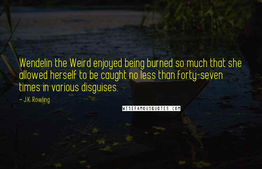 J.K. Rowling Quotes: Wendelin the Weird enjoyed being burned so much that she allowed herself to be caught no less than forty-seven times in various disguises.