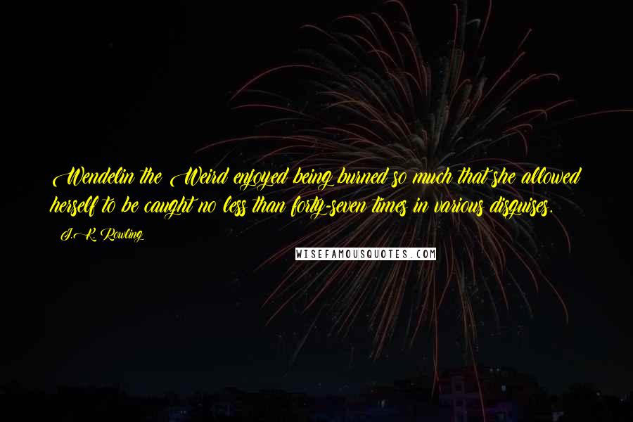 J.K. Rowling Quotes: Wendelin the Weird enjoyed being burned so much that she allowed herself to be caught no less than forty-seven times in various disguises.