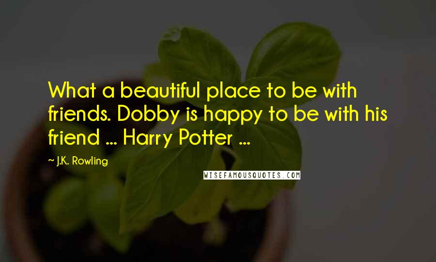 J.K. Rowling Quotes: What a beautiful place to be with friends. Dobby is happy to be with his friend ... Harry Potter ...