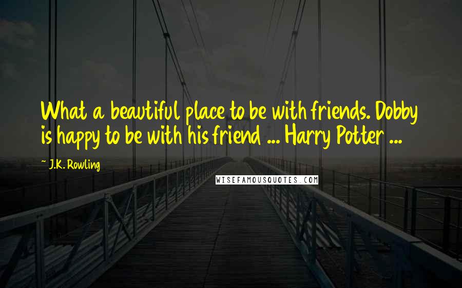 J.K. Rowling Quotes: What a beautiful place to be with friends. Dobby is happy to be with his friend ... Harry Potter ...