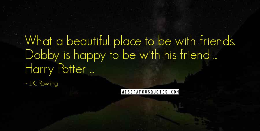 J.K. Rowling Quotes: What a beautiful place to be with friends. Dobby is happy to be with his friend ... Harry Potter ...