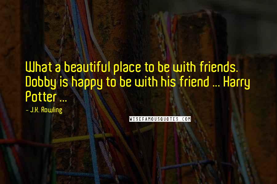 J.K. Rowling Quotes: What a beautiful place to be with friends. Dobby is happy to be with his friend ... Harry Potter ...