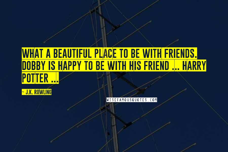 J.K. Rowling Quotes: What a beautiful place to be with friends. Dobby is happy to be with his friend ... Harry Potter ...