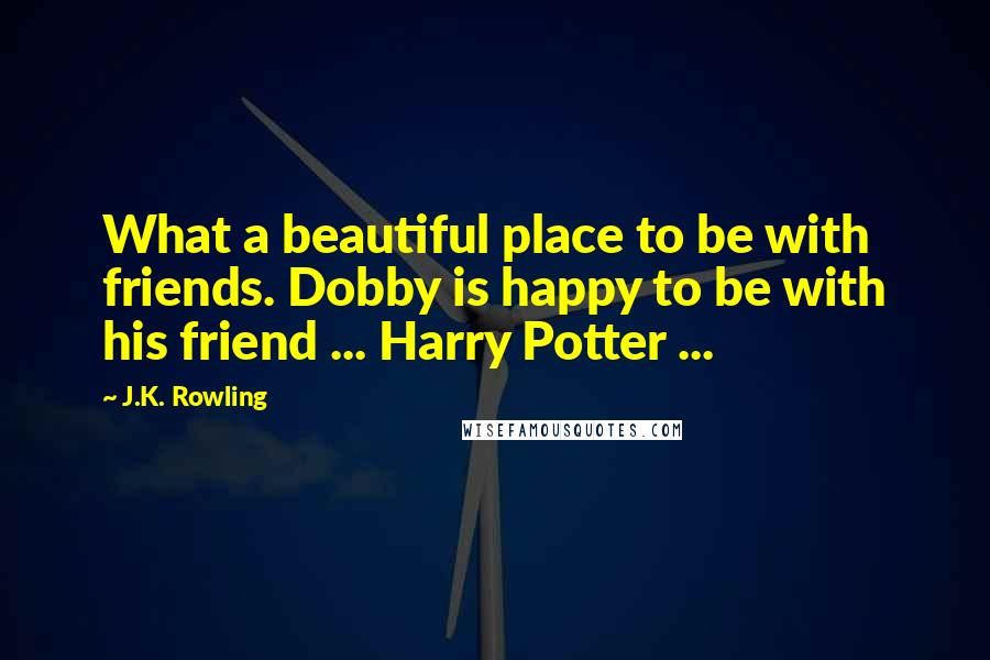 J.K. Rowling Quotes: What a beautiful place to be with friends. Dobby is happy to be with his friend ... Harry Potter ...