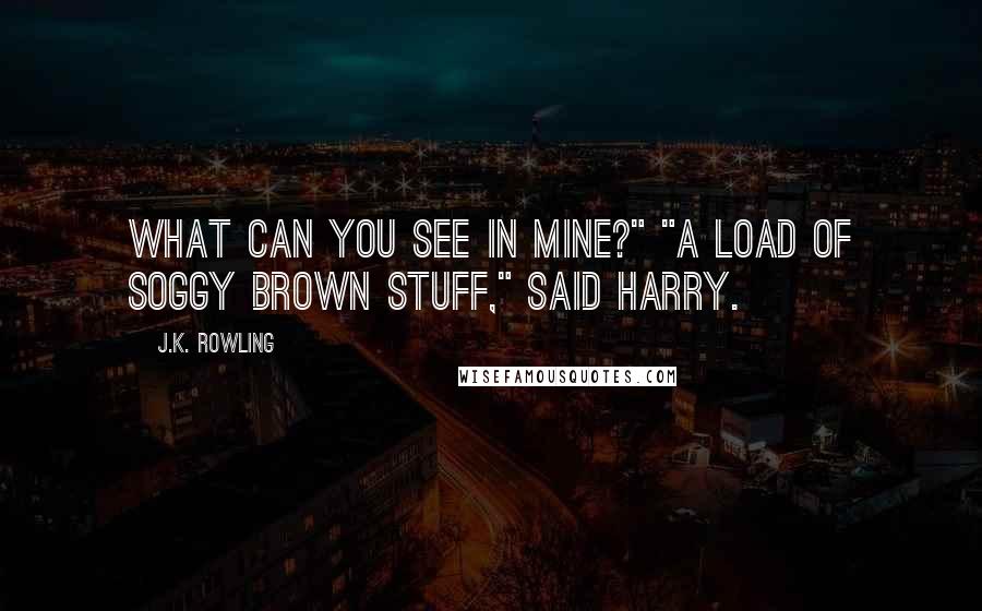 J.K. Rowling Quotes: What can you see in mine?" "A load of soggy brown stuff," said Harry.
