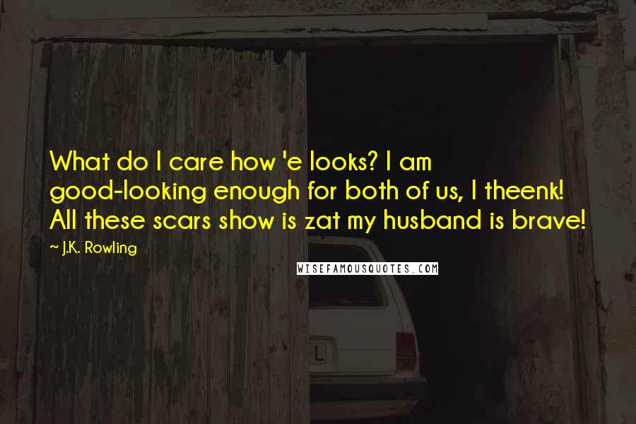 J.K. Rowling Quotes: What do I care how 'e looks? I am good-looking enough for both of us, I theenk! All these scars show is zat my husband is brave!