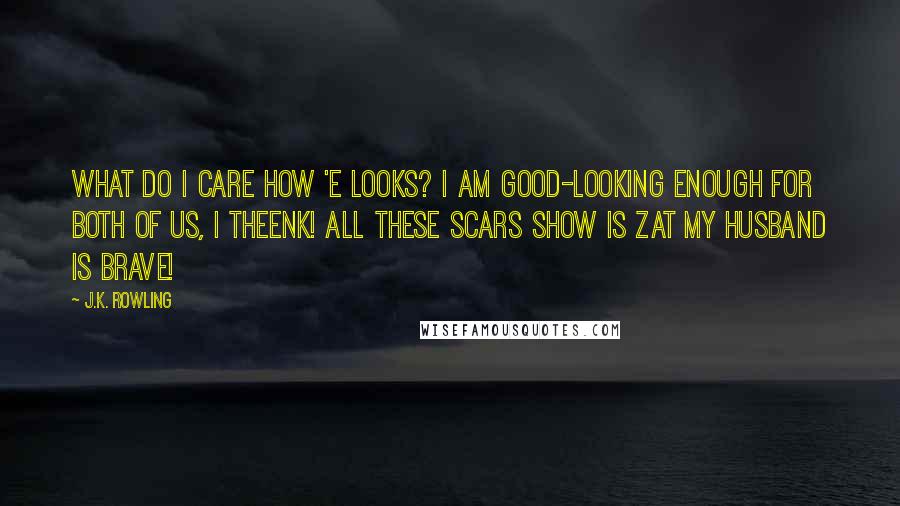 J.K. Rowling Quotes: What do I care how 'e looks? I am good-looking enough for both of us, I theenk! All these scars show is zat my husband is brave!