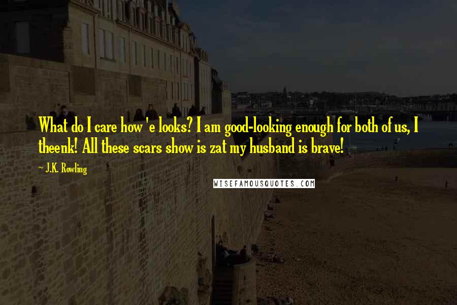 J.K. Rowling Quotes: What do I care how 'e looks? I am good-looking enough for both of us, I theenk! All these scars show is zat my husband is brave!