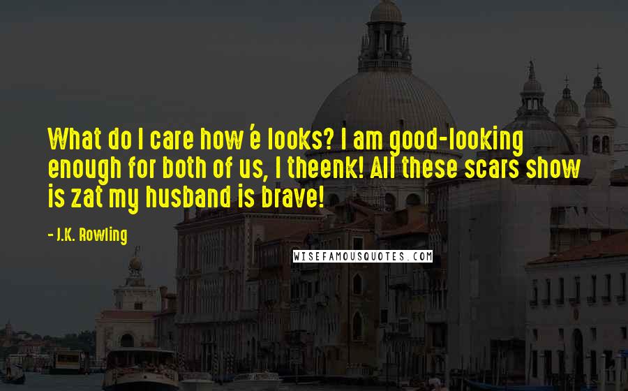 J.K. Rowling Quotes: What do I care how 'e looks? I am good-looking enough for both of us, I theenk! All these scars show is zat my husband is brave!