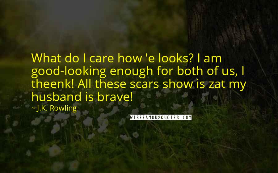 J.K. Rowling Quotes: What do I care how 'e looks? I am good-looking enough for both of us, I theenk! All these scars show is zat my husband is brave!