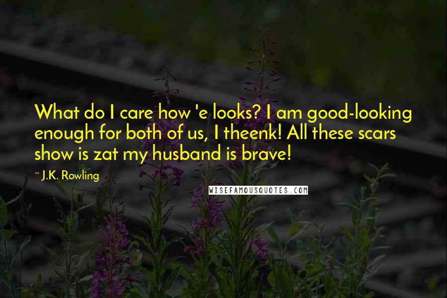 J.K. Rowling Quotes: What do I care how 'e looks? I am good-looking enough for both of us, I theenk! All these scars show is zat my husband is brave!