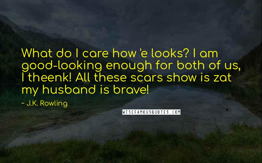 J.K. Rowling Quotes: What do I care how 'e looks? I am good-looking enough for both of us, I theenk! All these scars show is zat my husband is brave!