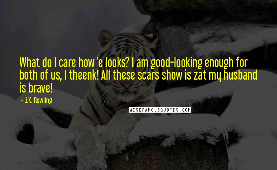 J.K. Rowling Quotes: What do I care how 'e looks? I am good-looking enough for both of us, I theenk! All these scars show is zat my husband is brave!