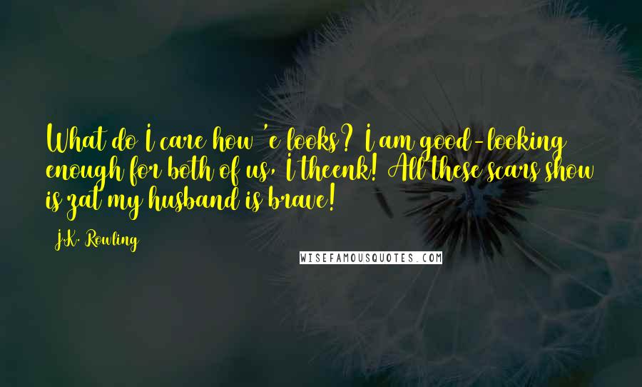 J.K. Rowling Quotes: What do I care how 'e looks? I am good-looking enough for both of us, I theenk! All these scars show is zat my husband is brave!