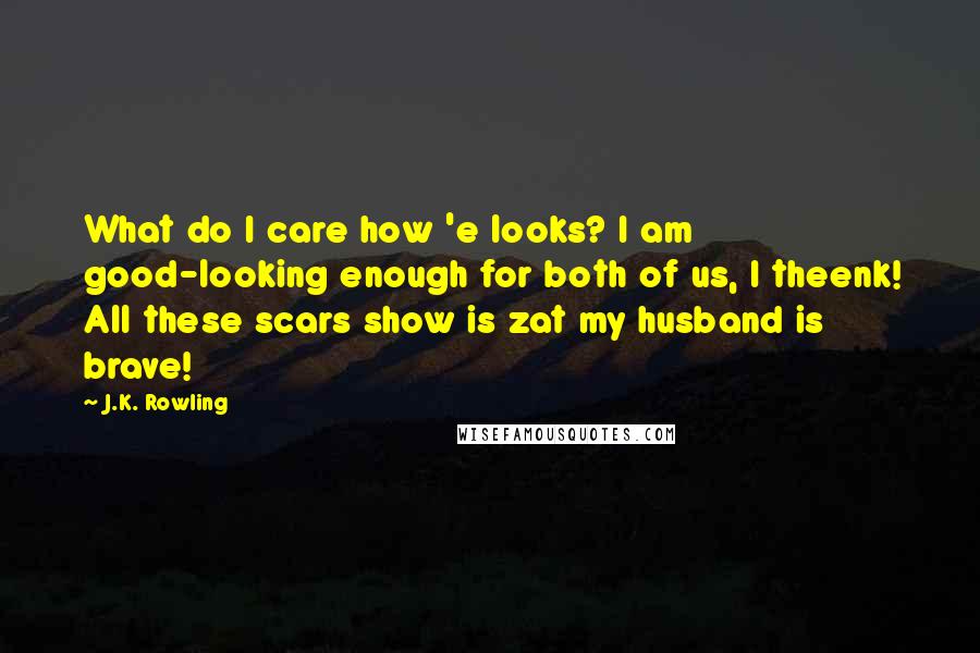 J.K. Rowling Quotes: What do I care how 'e looks? I am good-looking enough for both of us, I theenk! All these scars show is zat my husband is brave!