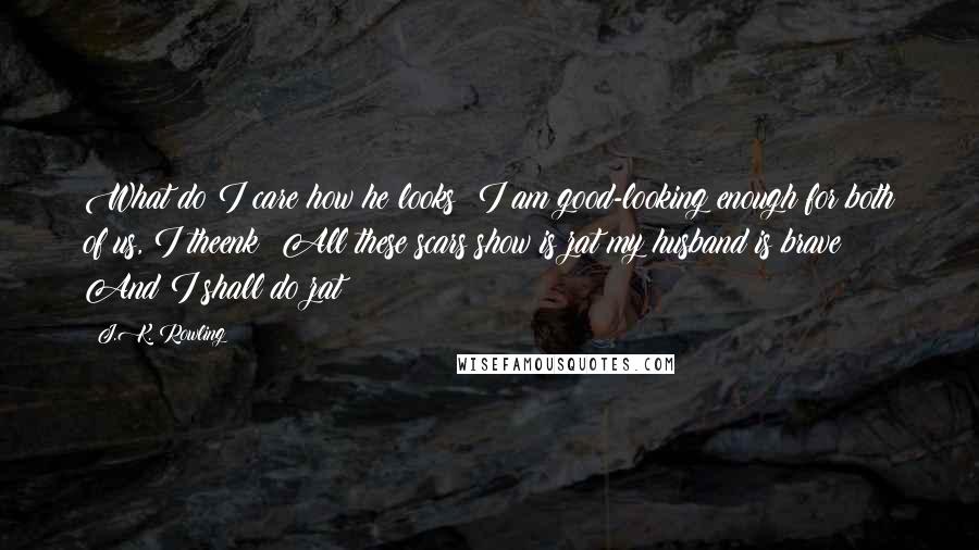 J.K. Rowling Quotes: What do I care how he looks? I am good-looking enough for both of us, I theenk! All these scars show is zat my husband is brave! And I shall do zat!