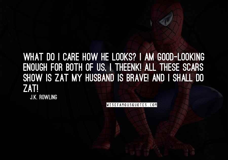 J.K. Rowling Quotes: What do I care how he looks? I am good-looking enough for both of us, I theenk! All these scars show is zat my husband is brave! And I shall do zat!
