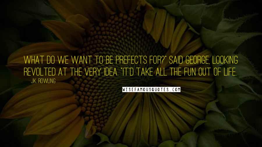 J.K. Rowling Quotes: What do we want to be prefects for?" said George, looking revolted at the very idea. "It'd take all the fun out of life.