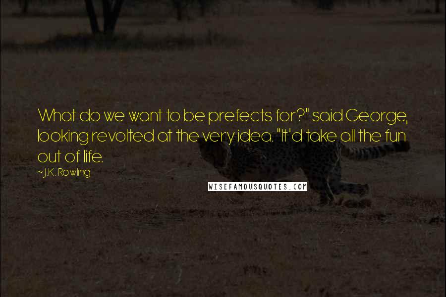 J.K. Rowling Quotes: What do we want to be prefects for?" said George, looking revolted at the very idea. "It'd take all the fun out of life.