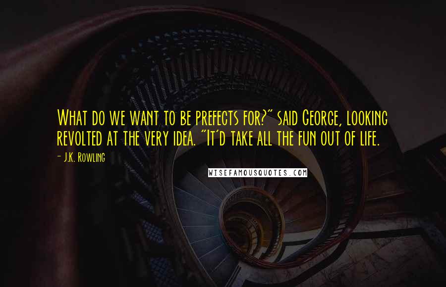 J.K. Rowling Quotes: What do we want to be prefects for?" said George, looking revolted at the very idea. "It'd take all the fun out of life.