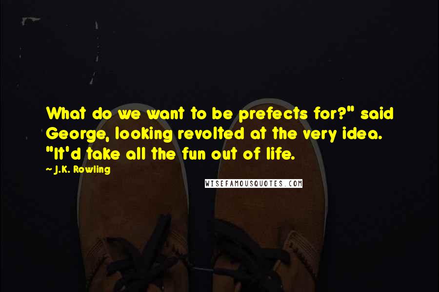 J.K. Rowling Quotes: What do we want to be prefects for?" said George, looking revolted at the very idea. "It'd take all the fun out of life.