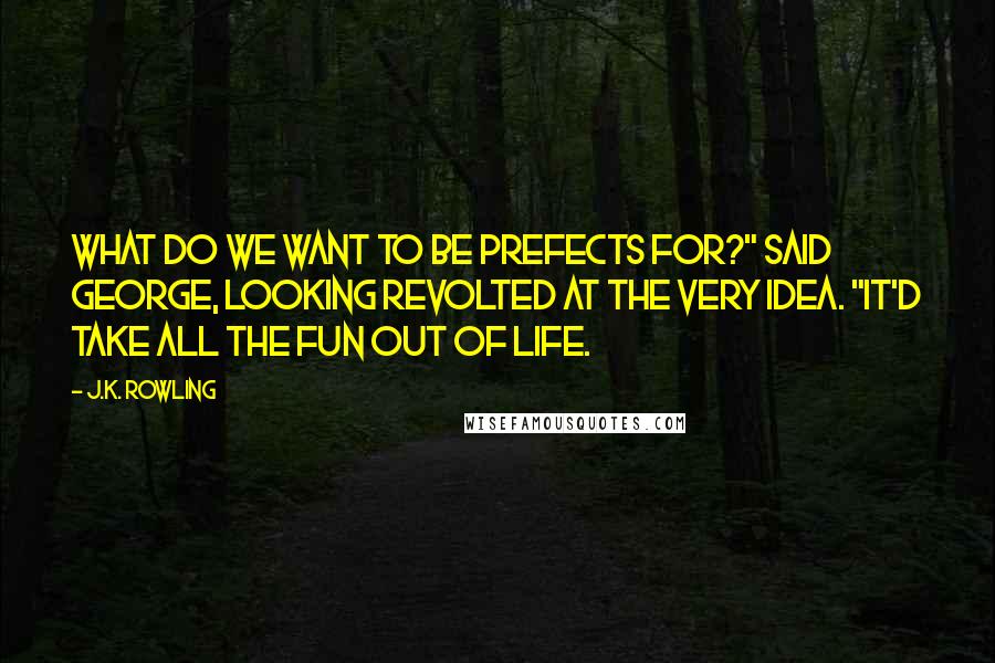 J.K. Rowling Quotes: What do we want to be prefects for?" said George, looking revolted at the very idea. "It'd take all the fun out of life.