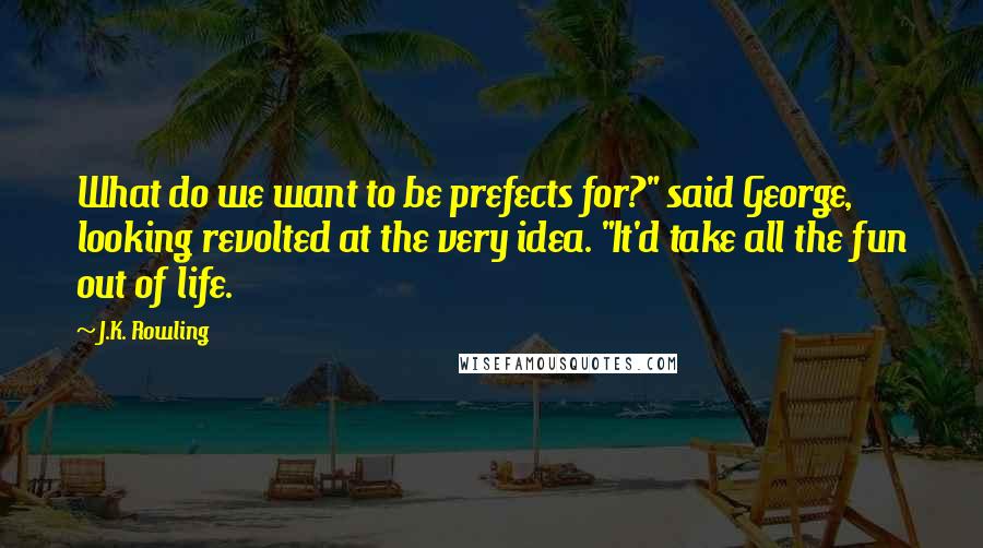 J.K. Rowling Quotes: What do we want to be prefects for?" said George, looking revolted at the very idea. "It'd take all the fun out of life.