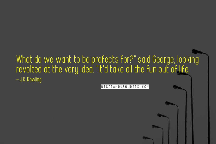 J.K. Rowling Quotes: What do we want to be prefects for?" said George, looking revolted at the very idea. "It'd take all the fun out of life.