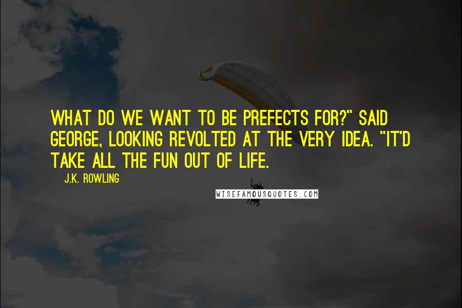 J.K. Rowling Quotes: What do we want to be prefects for?" said George, looking revolted at the very idea. "It'd take all the fun out of life.