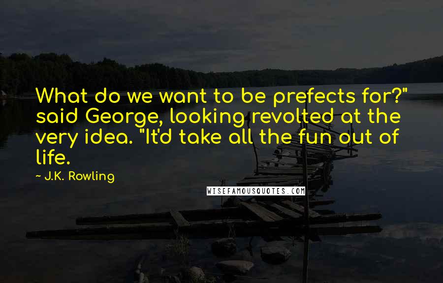 J.K. Rowling Quotes: What do we want to be prefects for?" said George, looking revolted at the very idea. "It'd take all the fun out of life.