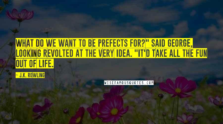 J.K. Rowling Quotes: What do we want to be prefects for?" said George, looking revolted at the very idea. "It'd take all the fun out of life.