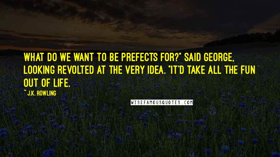 J.K. Rowling Quotes: What do we want to be prefects for?" said George, looking revolted at the very idea. "It'd take all the fun out of life.