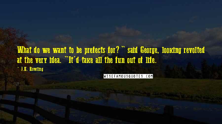 J.K. Rowling Quotes: What do we want to be prefects for?" said George, looking revolted at the very idea. "It'd take all the fun out of life.