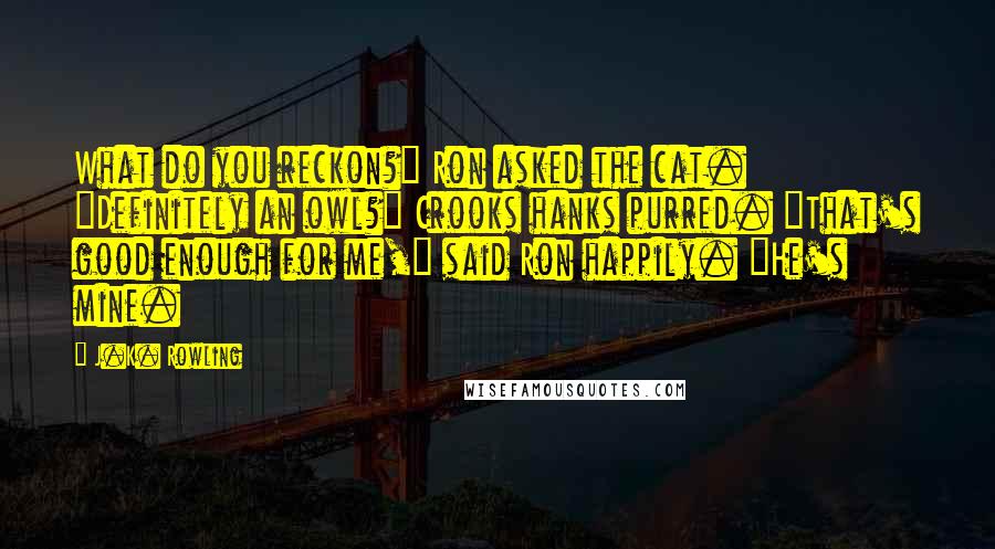 J.K. Rowling Quotes: What do you reckon?" Ron asked the cat. "Definitely an owl?" Crooks hanks purred. "That's good enough for me," said Ron happily. "He's mine.