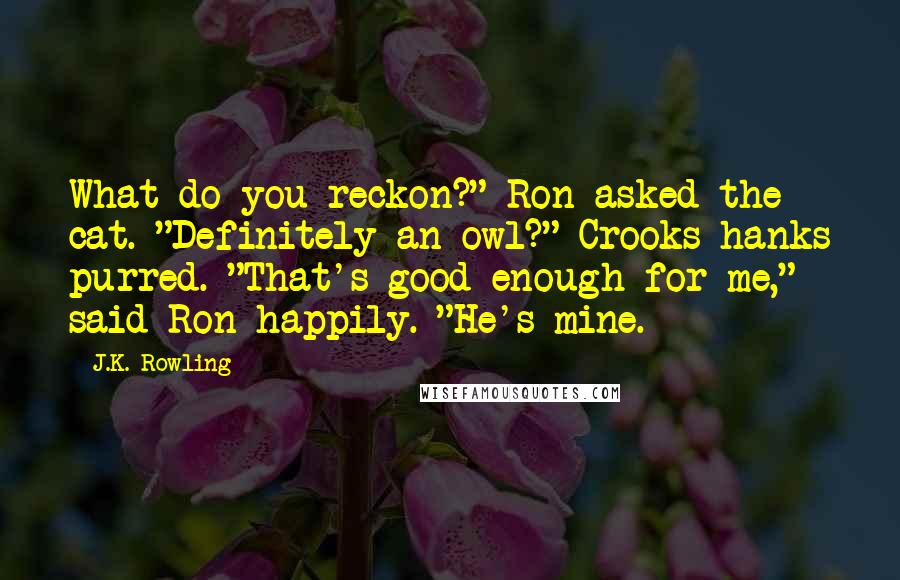 J.K. Rowling Quotes: What do you reckon?" Ron asked the cat. "Definitely an owl?" Crooks hanks purred. "That's good enough for me," said Ron happily. "He's mine.