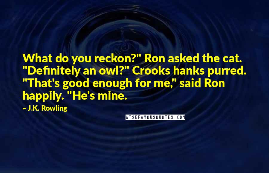 J.K. Rowling Quotes: What do you reckon?" Ron asked the cat. "Definitely an owl?" Crooks hanks purred. "That's good enough for me," said Ron happily. "He's mine.