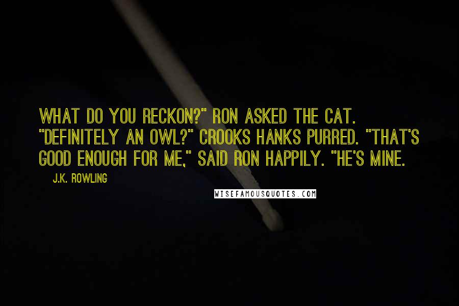 J.K. Rowling Quotes: What do you reckon?" Ron asked the cat. "Definitely an owl?" Crooks hanks purred. "That's good enough for me," said Ron happily. "He's mine.