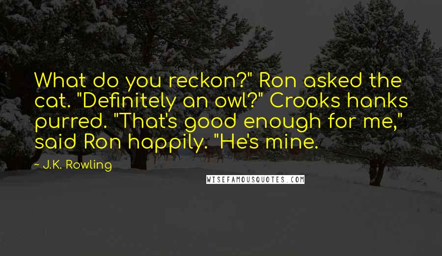 J.K. Rowling Quotes: What do you reckon?" Ron asked the cat. "Definitely an owl?" Crooks hanks purred. "That's good enough for me," said Ron happily. "He's mine.