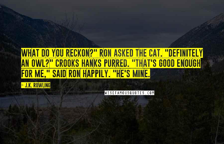 J.K. Rowling Quotes: What do you reckon?" Ron asked the cat. "Definitely an owl?" Crooks hanks purred. "That's good enough for me," said Ron happily. "He's mine.