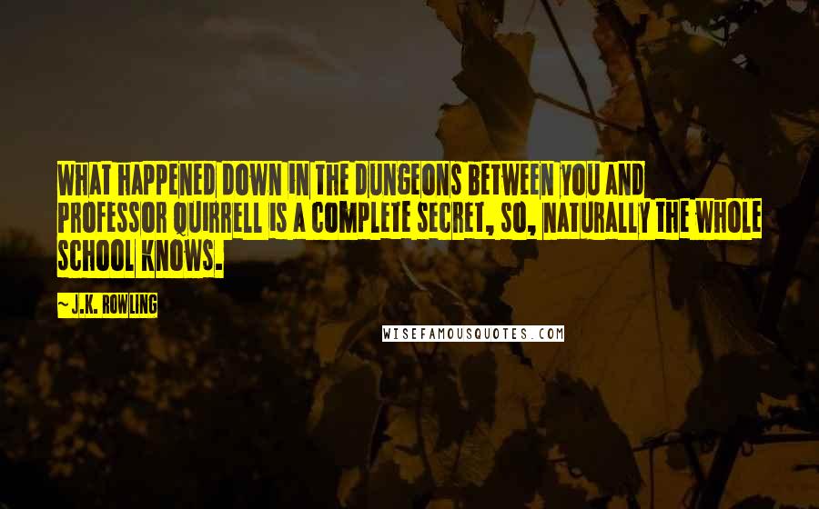 J.K. Rowling Quotes: What happened down in the dungeons between you and Professor Quirrell is a complete secret, so, naturally the whole school knows.