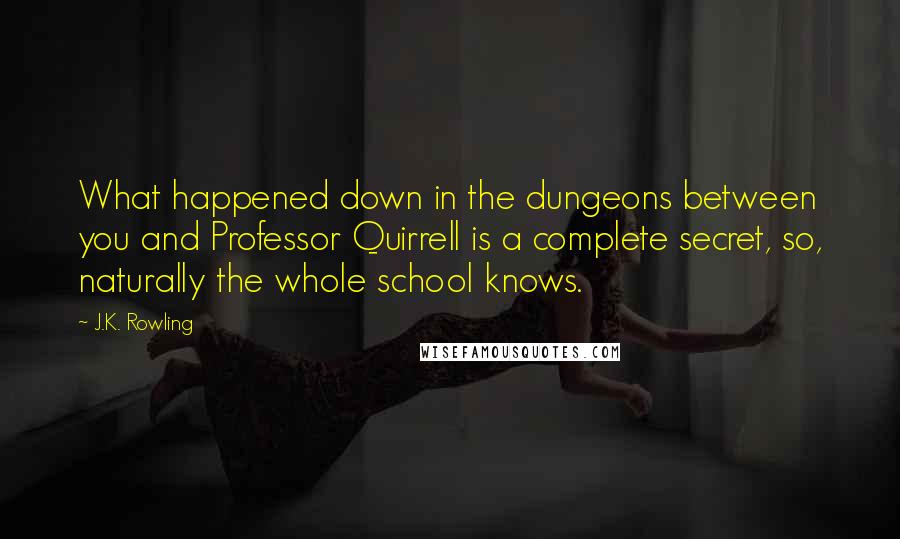 J.K. Rowling Quotes: What happened down in the dungeons between you and Professor Quirrell is a complete secret, so, naturally the whole school knows.