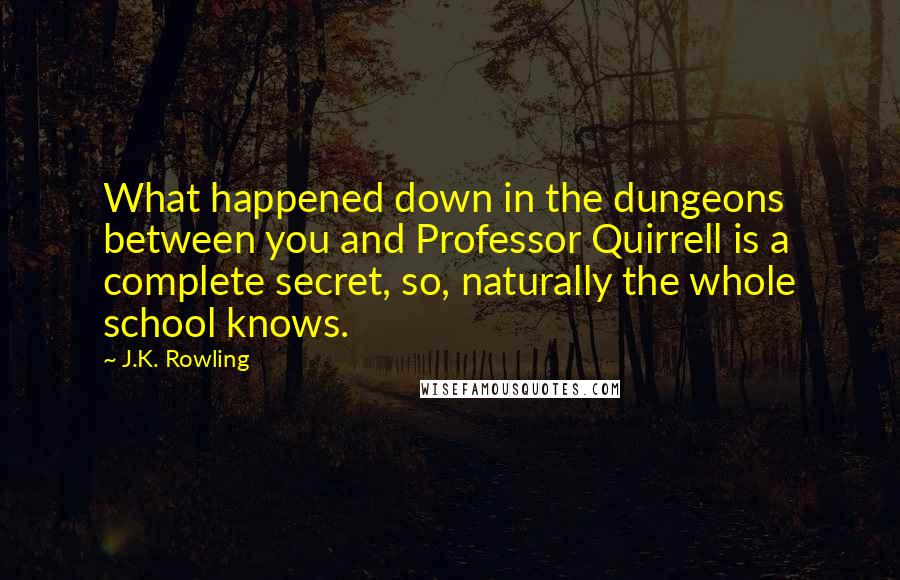 J.K. Rowling Quotes: What happened down in the dungeons between you and Professor Quirrell is a complete secret, so, naturally the whole school knows.