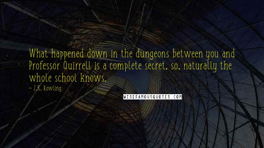 J.K. Rowling Quotes: What happened down in the dungeons between you and Professor Quirrell is a complete secret, so, naturally the whole school knows.