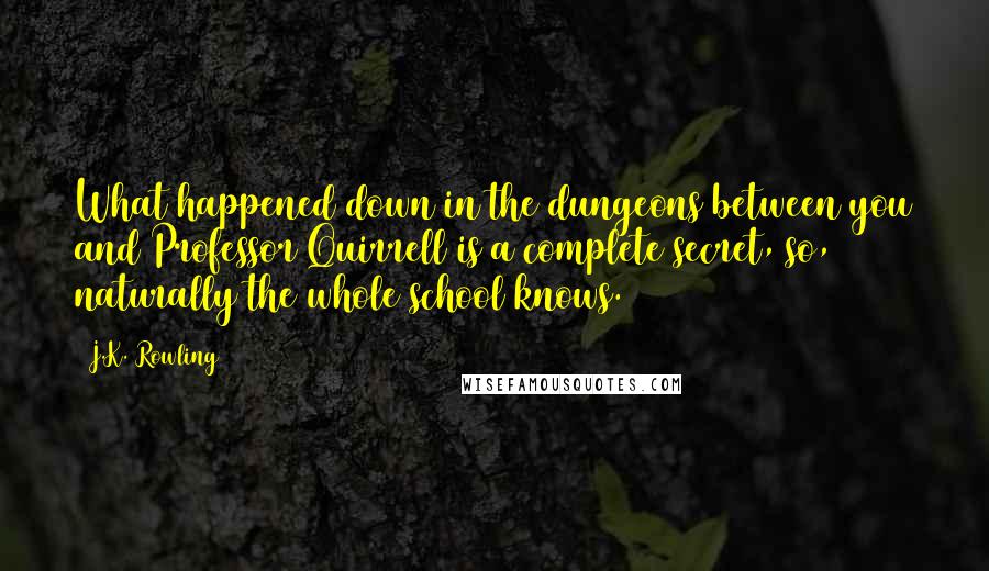 J.K. Rowling Quotes: What happened down in the dungeons between you and Professor Quirrell is a complete secret, so, naturally the whole school knows.