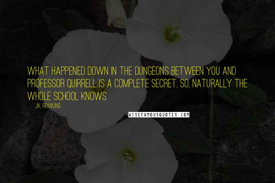 J.K. Rowling Quotes: What happened down in the dungeons between you and Professor Quirrell is a complete secret, so, naturally the whole school knows.